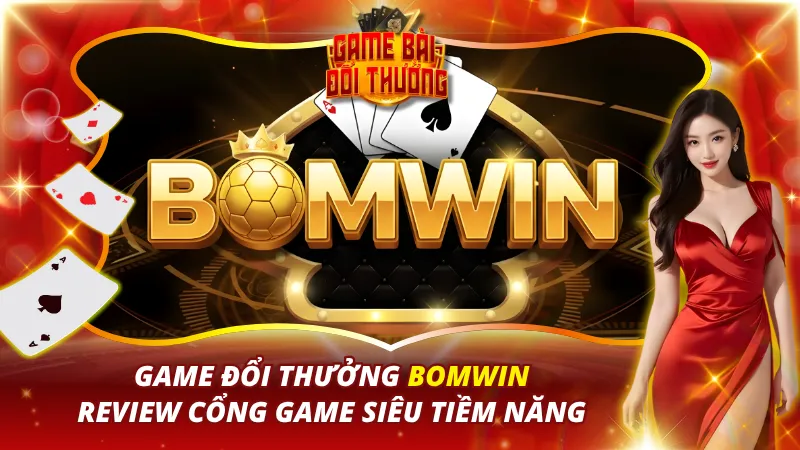 Game Bài Đổi Thưởng Bomwin – Review Cổng Game Siêu Tiềm Năng 10 Bomwin